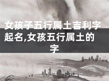 女孩子五行属土吉利字起名,女孩五行属土的字