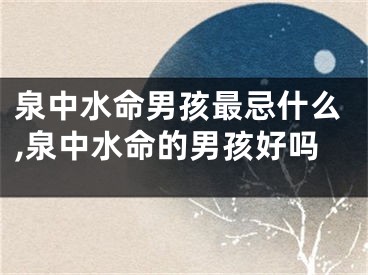 泉中水命男孩最忌什么,泉中水命的男孩好吗
