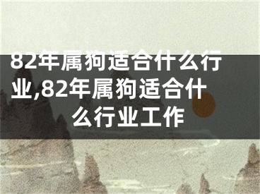 82年属狗适合什么行业,82年属狗适合什么行业工作