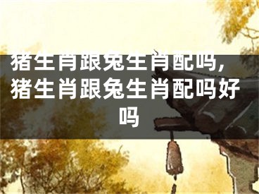 猪生肖跟兔生肖配吗,猪生肖跟兔生肖配吗好吗