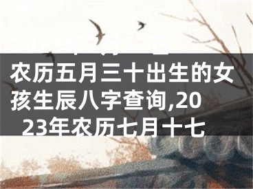 2023年7月17日农历五月三十出生的女孩生辰八字查询,2023年农历七月十七