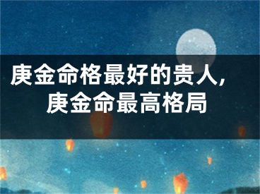 庚金命格最好的贵人,庚金命最高格局