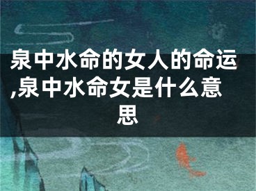 泉中水命的女人的命运,泉中水命女是什么意思