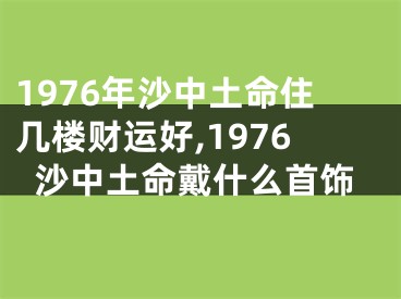 1976年沙中土命住几楼财运好,1976沙中土命戴什么首饰