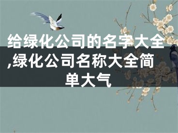 给绿化公司的名字大全,绿化公司名称大全简单大气