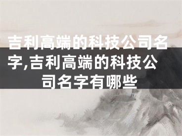 吉利高端的科技公司名字,吉利高端的科技公司名字有哪些