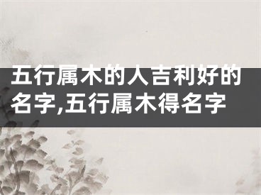 五行属木的人吉利好的名字,五行属木得名字