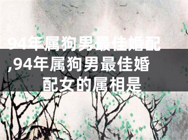 94年属狗男最佳婚配,94年属狗男最佳婚配女的属相是