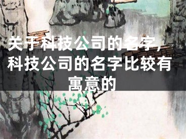 关于科技公司的名字,科技公司的名字比较有寓意的