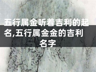 五行属金听着吉利的起名,五行属金金的吉利名字