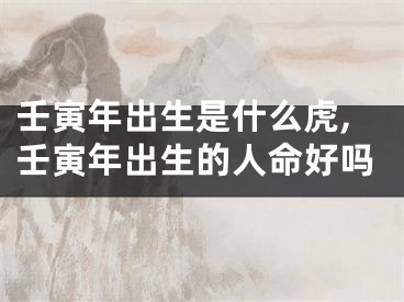 壬寅年出生是什么虎,壬寅年出生的人命好吗