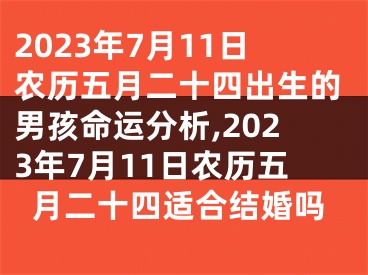 2023年7月11日农历五月二十四出生的男孩命运分析,2023年7月11日农历五月二十四适合结婚吗