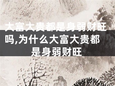 大富大贵都是身弱财旺吗,为什么大富大贵都是身弱财旺