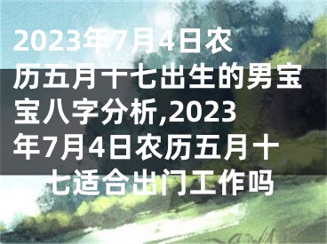 2023年7月4日农历五月十七出生的男宝宝八字分析,2023年7月4日农历五月十七适合出门工作吗