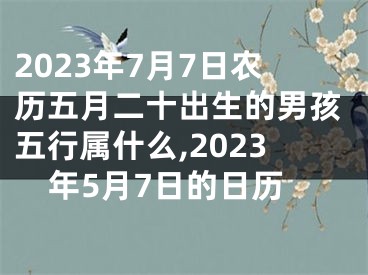 2023年7月7日农历五月二十出生的男孩五行属什么,2023年5月7日的日历