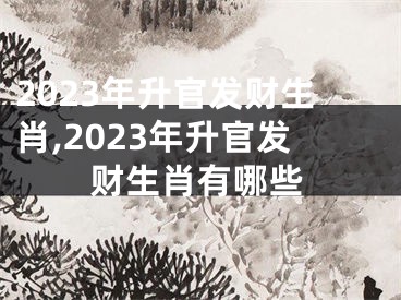 2023年升官发财生肖,2023年升官发财生肖有哪些