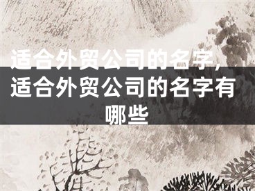 适合外贸公司的名字,适合外贸公司的名字有哪些
