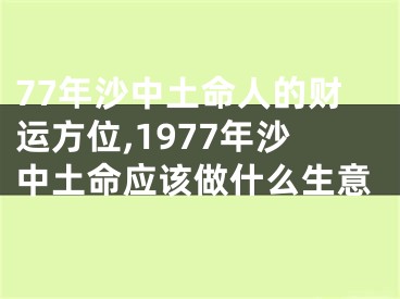 77年沙中土命人的财运方位,1977年沙中土命应该做什么生意