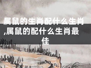 属鼠的生肖配什么生肖,属鼠的配什么生肖最佳