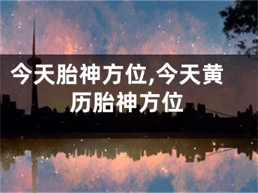 今天胎神方位,今天黄历胎神方位