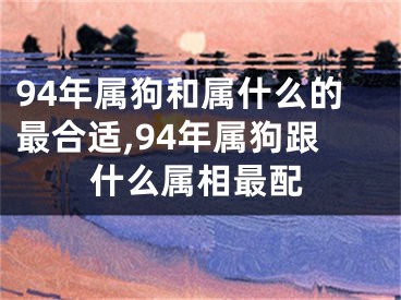 94年属狗和属什么的最合适,94年属狗跟什么属相最配