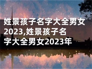 姓景孩子名字大全男女2023,姓景孩子名字大全男女2023年