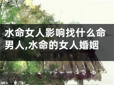 水命女人影响找什么命男人,水命的女人婚姻