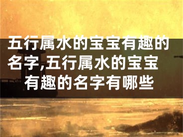 五行属水的宝宝有趣的名字,五行属水的宝宝有趣的名字有哪些
