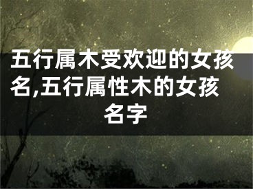 五行属木受欢迎的女孩名,五行属性木的女孩名字
