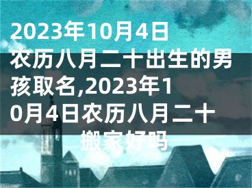 2023年10月4日农历八月二十出生的男孩取名,2023年10月4日农历八月二十搬家好吗
