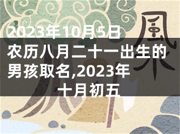 2023年10月5日农历八月二十一出生的男孩取名,2023年十月初五