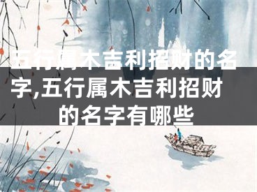 五行属木吉利招财的名字,五行属木吉利招财的名字有哪些