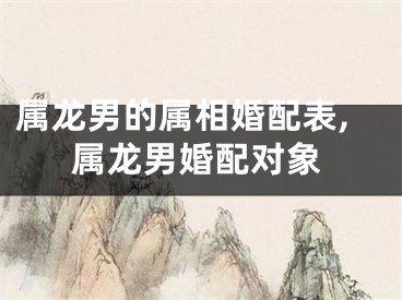 属龙男的属相婚配表,属龙男婚配对象