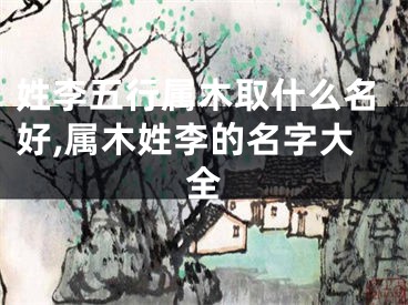 姓李五行属木取什么名好,属木姓李的名字大全