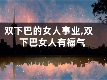 双下巴的女人事业,双下巴女人有福气