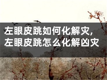 左眼皮跳如何化解灾,左眼皮跳怎么化解凶灾