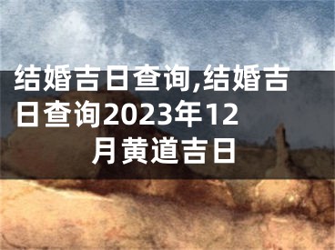 结婚吉日查询,结婚吉日查询2023年12月黄道吉日