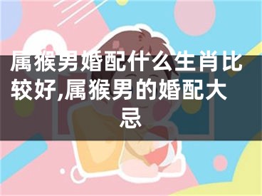 属猴男婚配什么生肖比较好,属猴男的婚配大忌