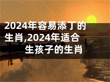 2024年容易添丁的生肖,2024年适合生孩子的生肖