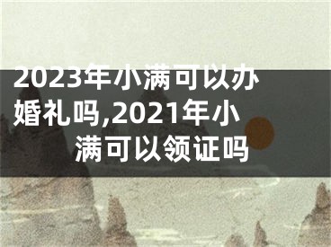 2023年小满可以办婚礼吗,2021年小满可以领证吗