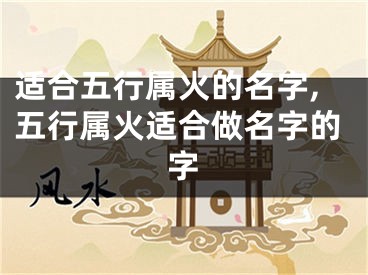 适合五行属火的名字,五行属火适合做名字的字