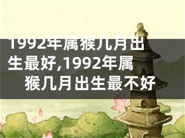 1992年属猴几月出生最好,1992年属猴几月出生最不好