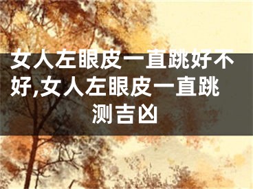女人左眼皮一直跳好不好,女人左眼皮一直跳测吉凶