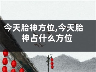 今天胎神方位,今天胎神占什么方位
