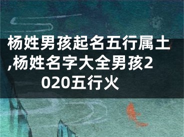 杨姓男孩起名五行属土,杨姓名字大全男孩2020五行火