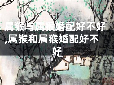 属猴与属猴婚配好不好,属猴和属猴婚配好不好