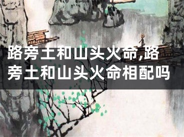 路旁土和山头火命,路旁土和山头火命相配吗