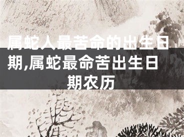 属蛇人最苦命的出生日期,属蛇最命苦出生日期农历