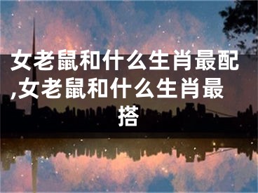 女老鼠和什么生肖最配,女老鼠和什么生肖最搭