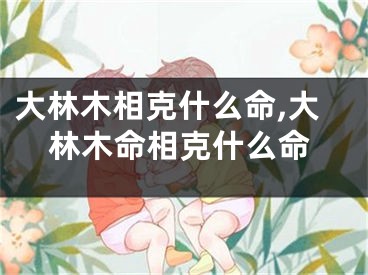 大林木相克什么命,大林木命相克什么命